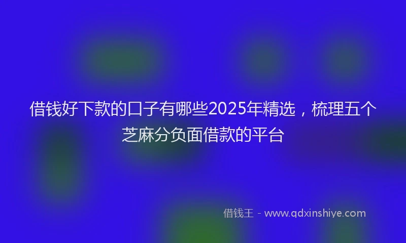 借钱好下款的口子有哪些2025年精选，梳理五个芝麻分负面借款的平台