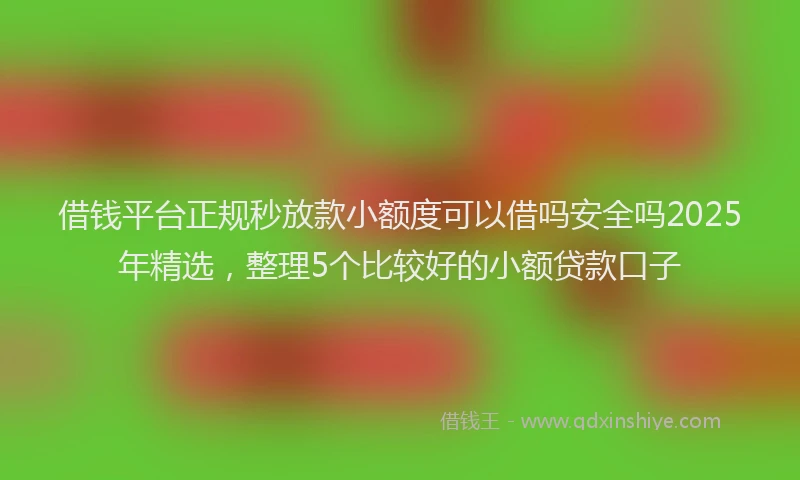 借钱平台正规秒放款小额度可以借吗安全吗2025年精选，整理5个比较好的小额贷款口子