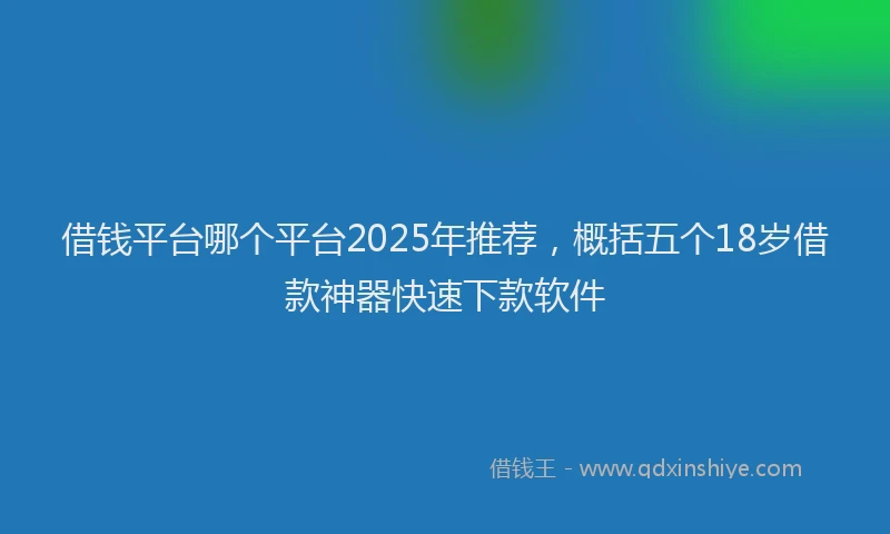 借钱平台哪个平台2025年推荐，概括五个18岁借款神器快速下款软件
