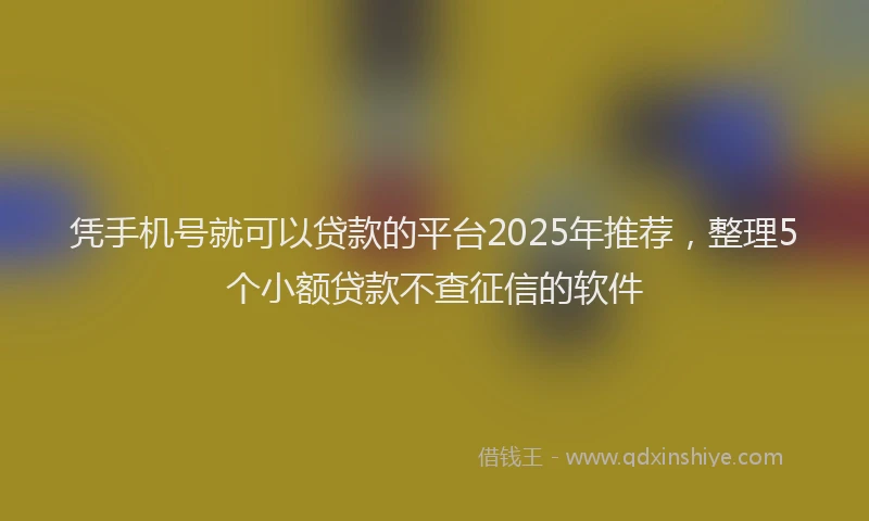 凭手机号就可以贷款的平台2025年推荐，整理5个小额贷款不查征信的软件