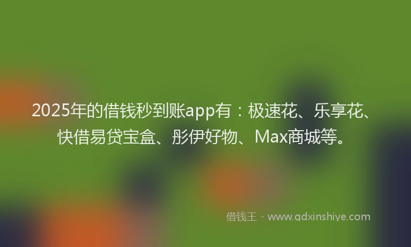 2025年的借钱秒到账app有：极速花、乐享花、快借易贷宝盒、彤伊好物、Max商城等。
