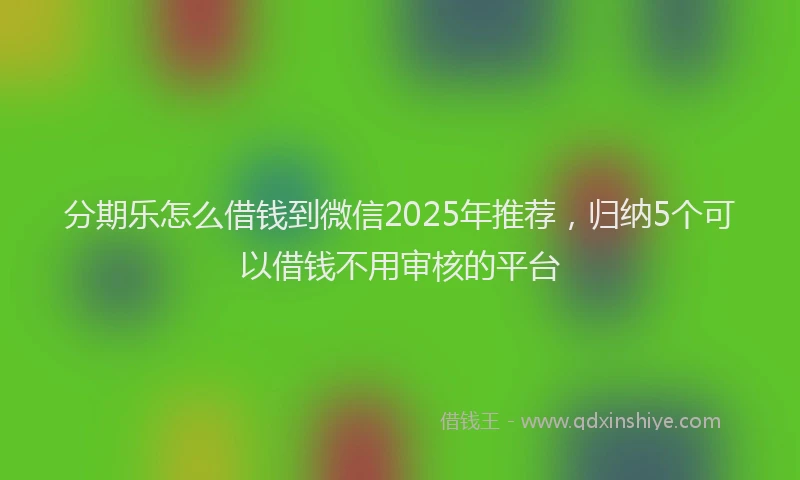 分期乐怎么借钱到微信2025年推荐，归纳5个可以借钱不用审核的平台