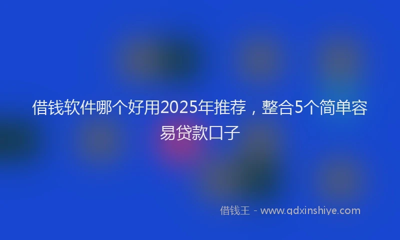 借钱软件哪个好用2025年推荐，整合5个简单容易贷款口子