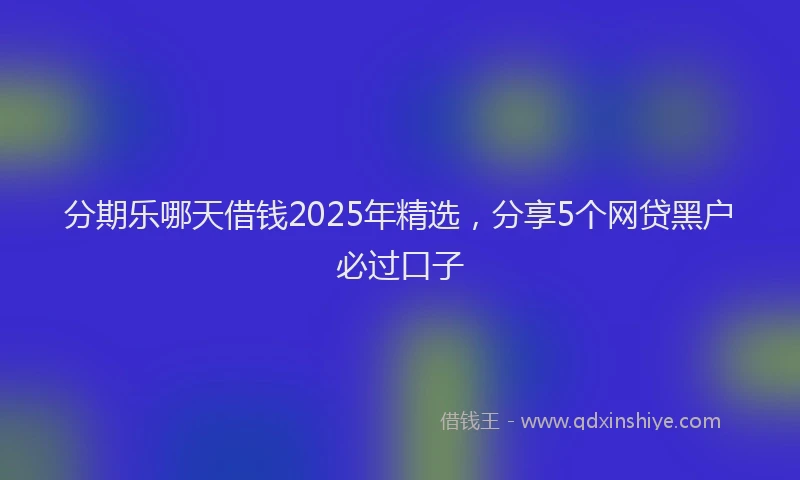 分期乐哪天借钱2025年精选，分享5个网贷黑户必过口子