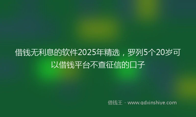 借钱无利息的软件2025年精选，罗列5个20岁可以借钱平台不查征信的口子