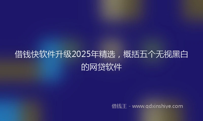 借钱快软件升级2025年精选，概括五个无视黑白的网贷软件