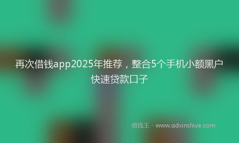 再次借钱app2025年推荐，整合5个手机小额黑户快速贷款口子