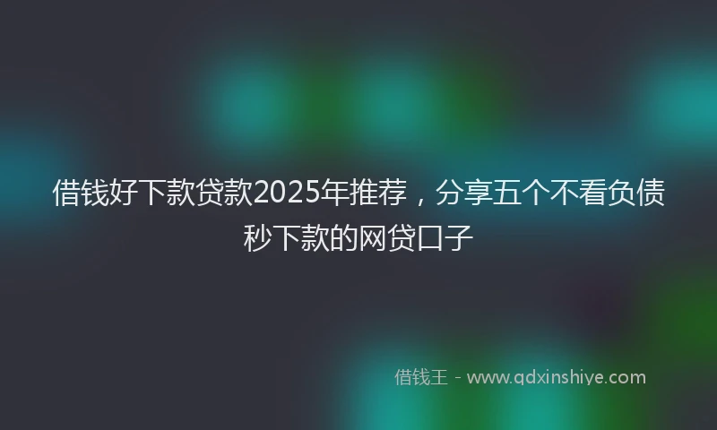 借钱好下款贷款2025年推荐，分享五个不看负债秒下款的网贷口子