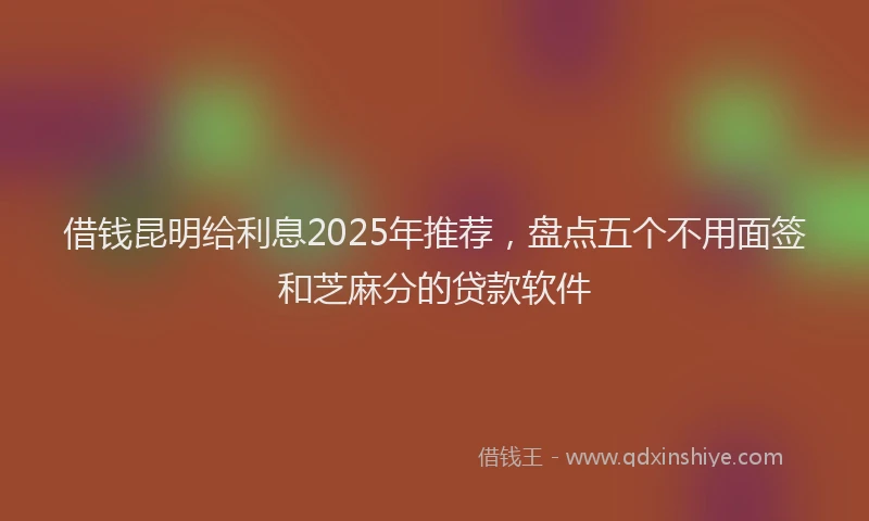 借钱昆明给利息2025年推荐，盘点五个不用面签和芝麻分的贷款软件