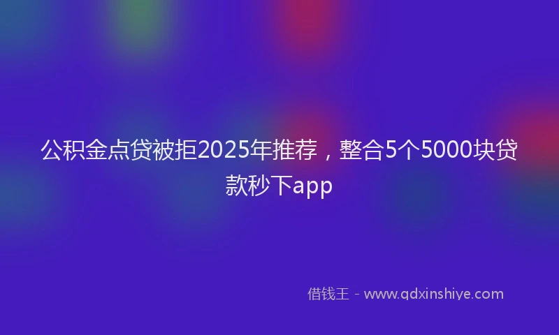 公积金点贷被拒2025年推荐，整合5个5000块贷款秒下app