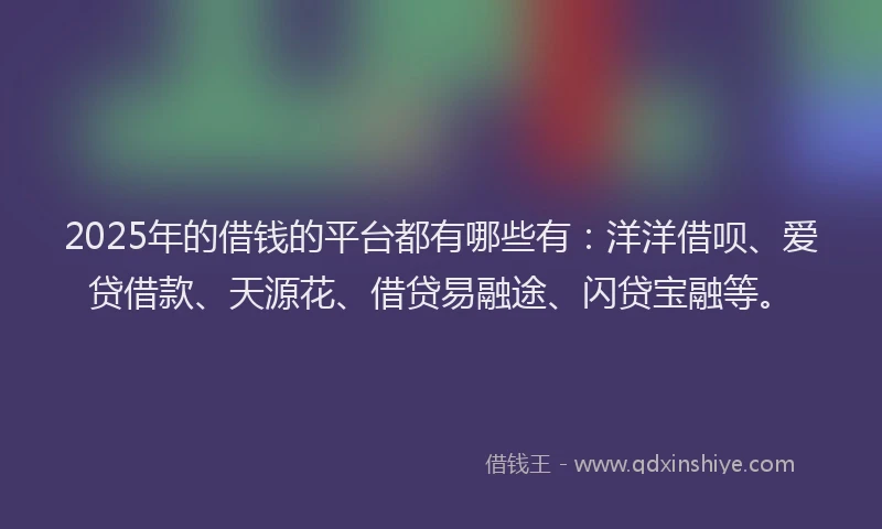 2025年的借钱的平台都有哪些有：洋洋借呗、爱贷借款、天源花、借贷易融途、闪贷宝融等。