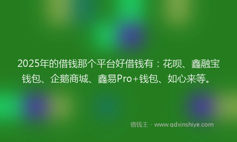 2025年的借钱那个平台好借钱有：花呗、鑫融宝钱包、企鹅商城、鑫易Pro+钱包、如心来等。