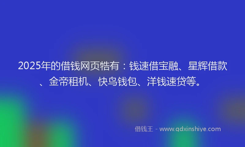 2025年的借钱网页牿有：钱速借宝融、星辉借款、金帝租机、快鸟钱包、洋钱速贷等。