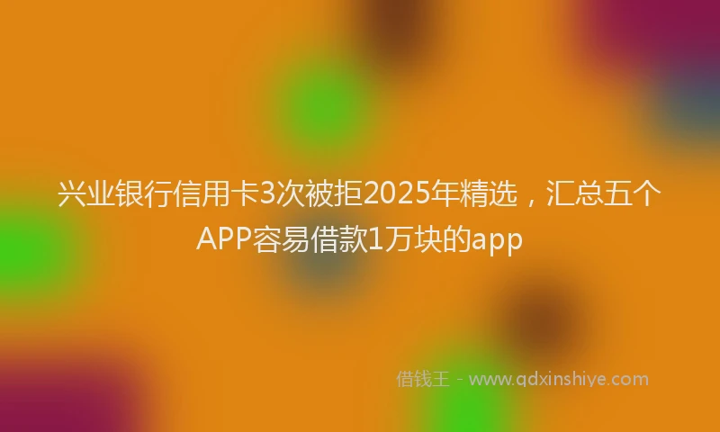 兴业银行信用卡3次被拒2025年精选，汇总五个APP容易借款1万块的app