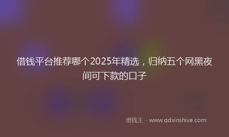 借钱平台推荐哪个2025年精选，归纳五个网黑夜间可下款的口子