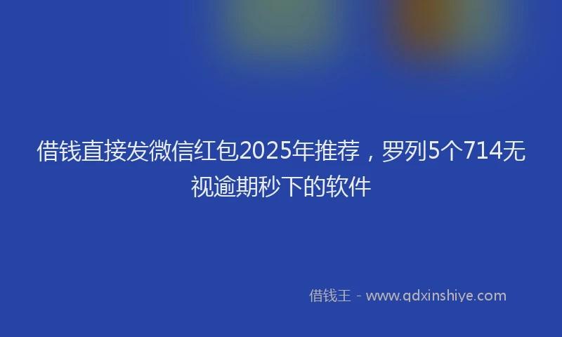 借钱直接发微信红包2025年推荐，罗列5个714无视逾期秒下的软件
