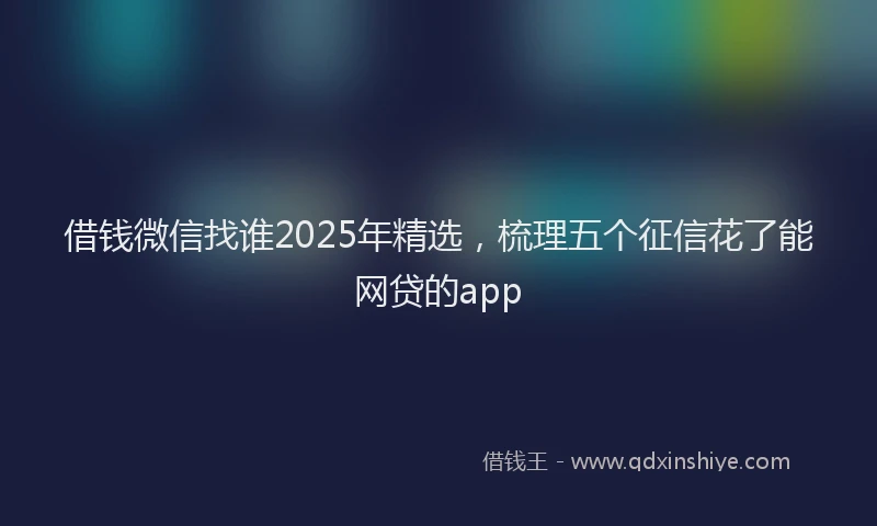 借钱微信找谁2025年精选，梳理五个征信花了能网贷的app