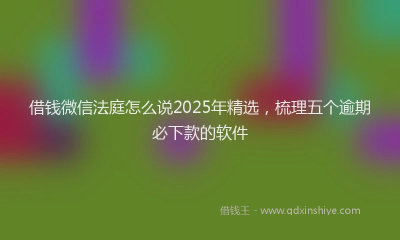 借钱微信法庭怎么说2025年精选，梳理五个逾期必下款的软件