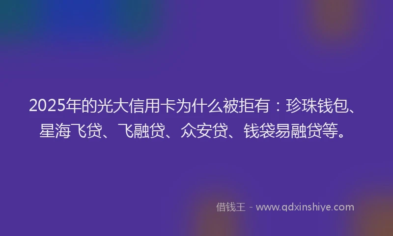 2025年的光大信用卡为什么被拒有：珍珠钱包、星海飞贷、飞融贷、众安贷、钱袋易融贷等。
