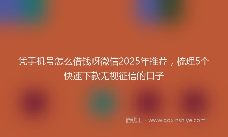 凭手机号怎么借钱呀微信2025年推荐，梳理5个快速下款无视征信的口子