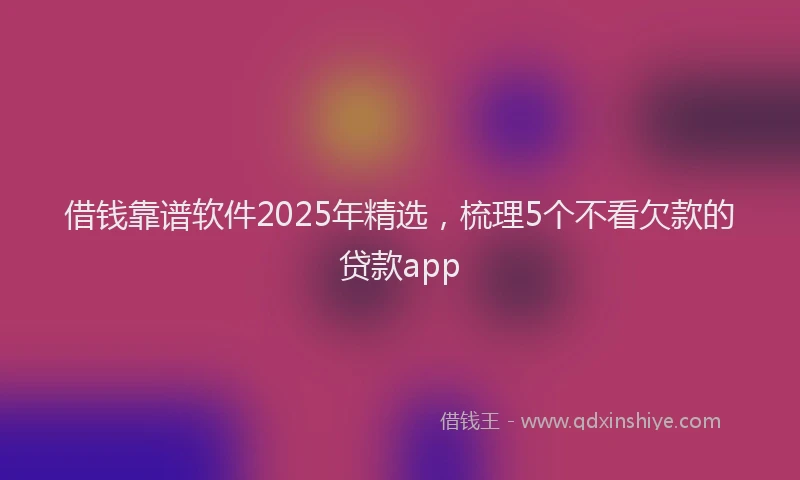 借钱靠谱软件2025年精选，梳理5个不看欠款的贷款app
