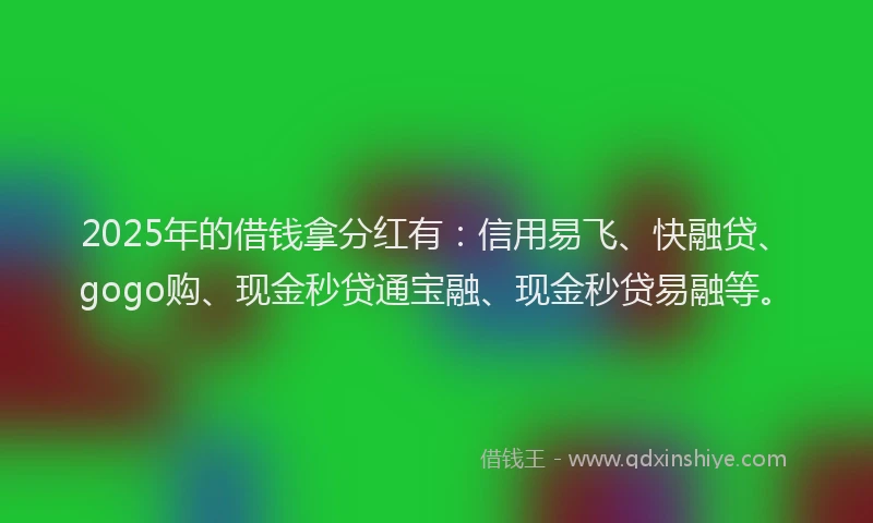 2025年的借钱拿分红有：信用易飞、快融贷、gogo购、现金秒贷通宝融、现金秒贷易融等。