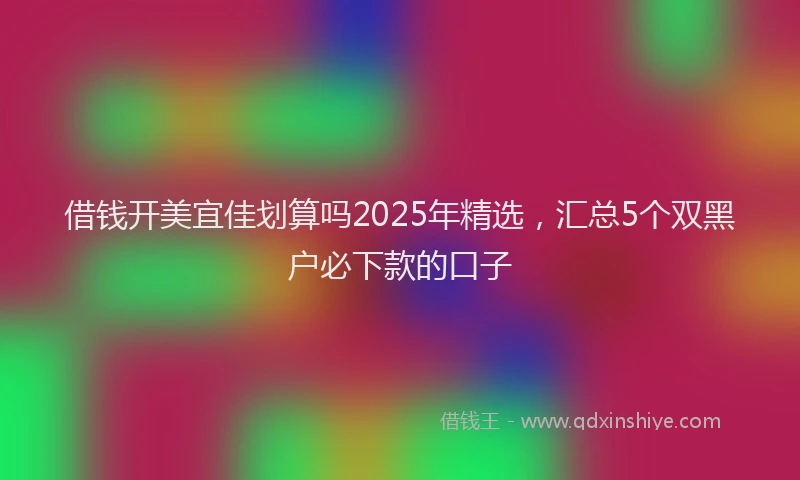 借钱开美宜佳划算吗2025年精选，汇总5个双黑户必下款的口子