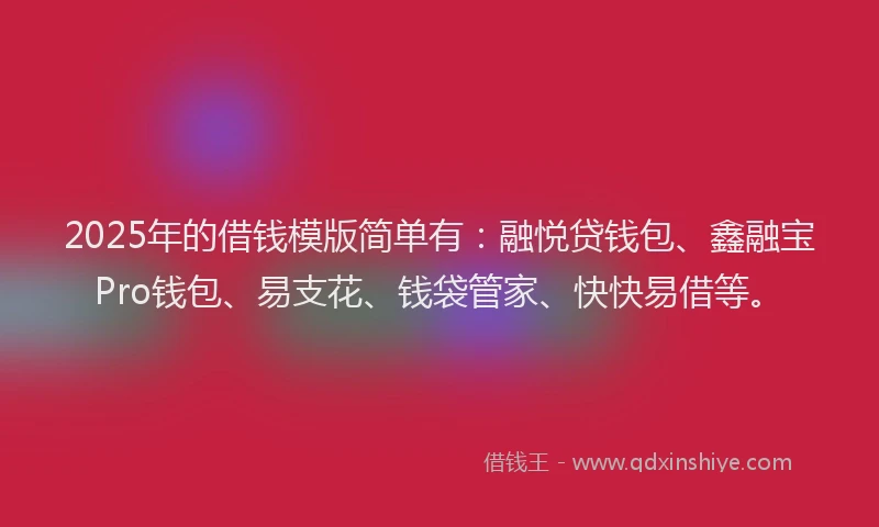 2025年的借钱模版简单有：融悦贷钱包、鑫融宝Pro钱包、易支花、钱袋管家、快快易借等。