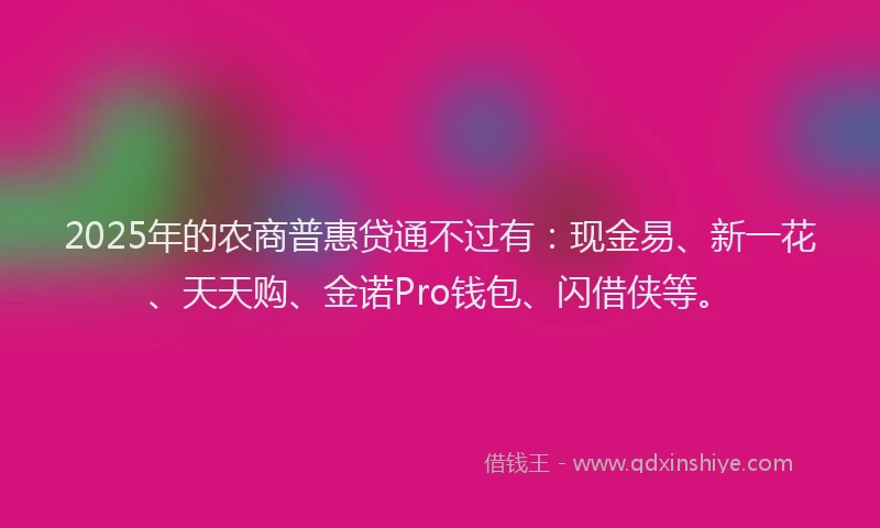 2025年的农商普惠贷通不过有：现金易、新一花、天天购、金诺Pro钱包、闪借侠等。