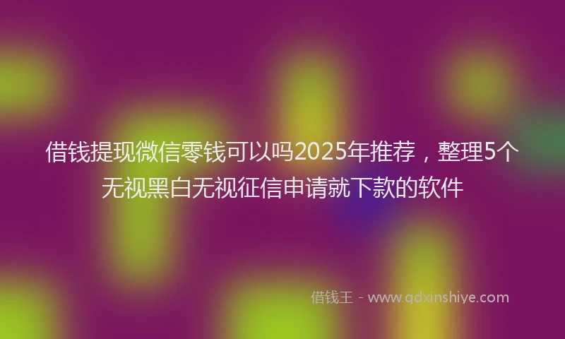 借钱提现微信零钱可以吗2025年推荐，整理5个无视黑白无视征信申请就下款的软件