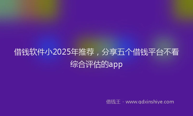 借钱软件小2025年推荐，分享五个借钱平台不看综合评估的app