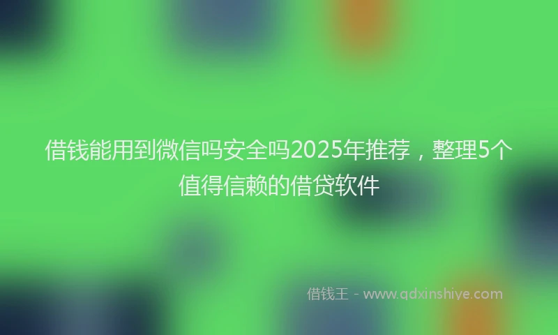 借钱能用到微信吗安全吗2025年推荐，整理5个值得信赖的借贷软件