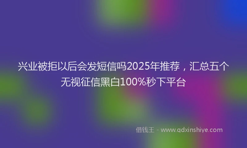 兴业被拒以后会发短信吗2025年推荐，汇总五个无视征信黑白100%秒下平台