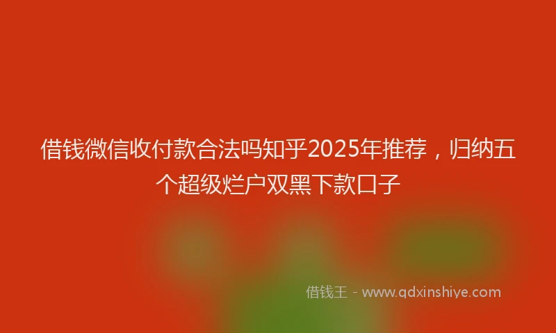借钱微信收付款合法吗知乎2025年推荐，归纳五个超级烂户双黑下款口子