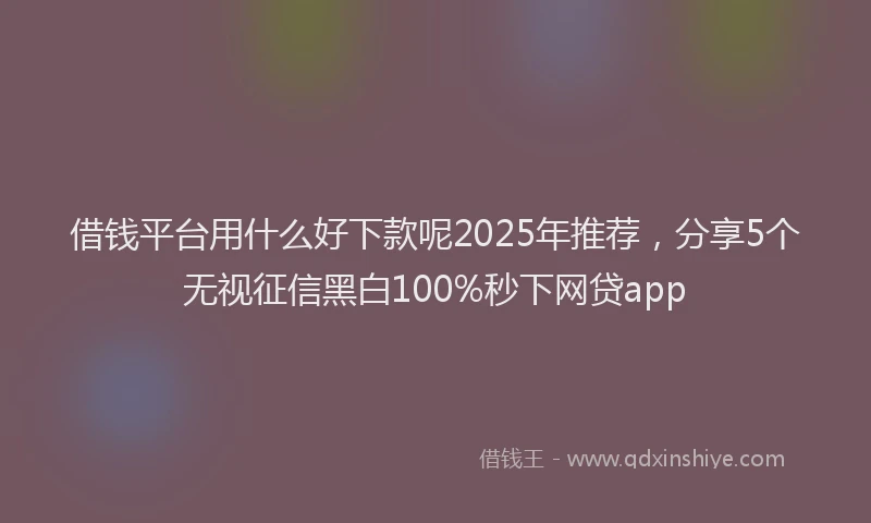 借钱平台用什么好下款呢2025年推荐，分享5个无视征信黑白100%秒下网贷app