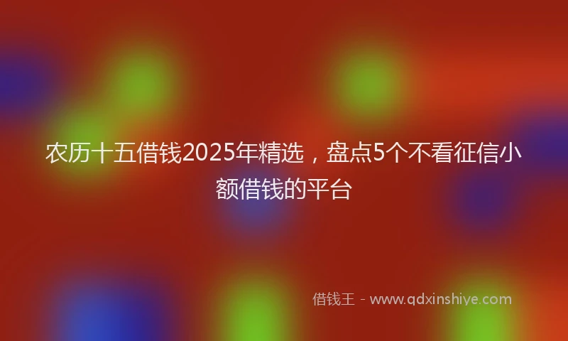 农历十五借钱2025年精选，盘点5个不看征信小额借钱的平台