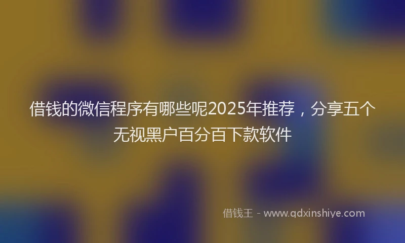 借钱的微信程序有哪些呢2025年推荐，分享五个无视黑户百分百下款软件