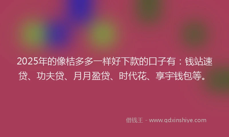 2025年的像桔多多一样好下款的口子有：钱站速贷、功夫贷、月月盈贷、时代花、享宇钱包等。