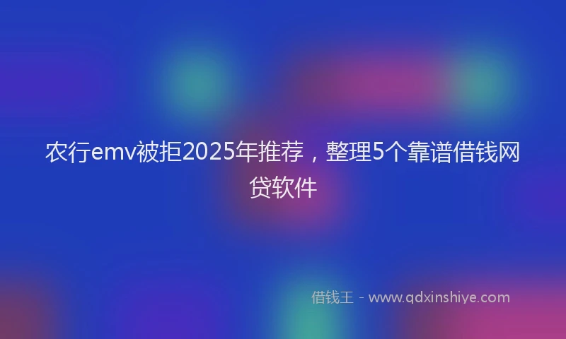 农行emv被拒2025年推荐，整理5个靠谱借钱网贷软件