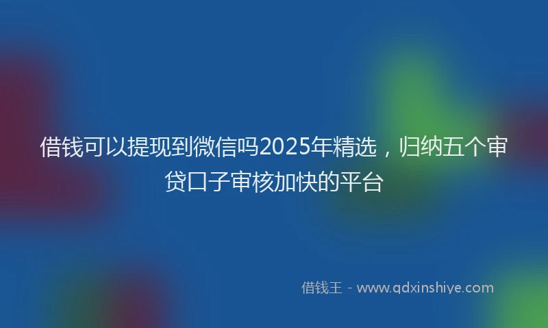 借钱可以提现到微信吗2025年精选，归纳五个审贷口子审核加快的平台