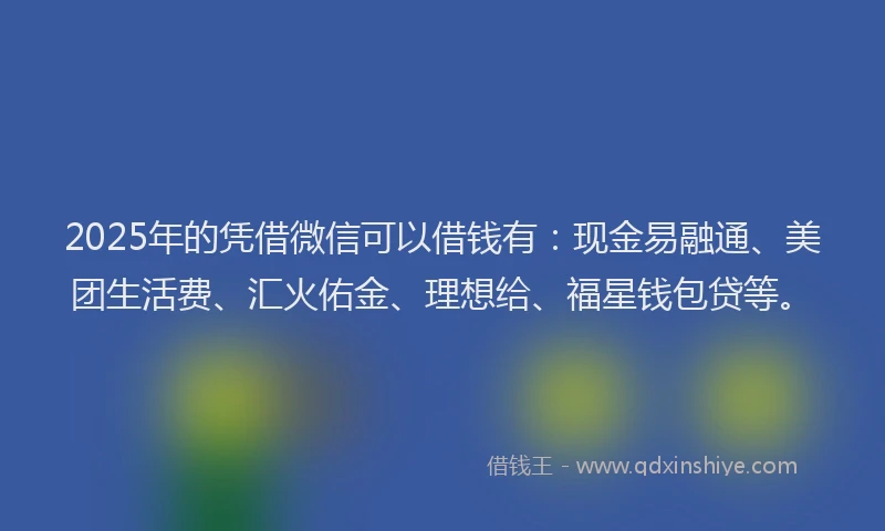 2025年的凭借微信可以借钱有：现金易融通、美团生活费、汇火佑金、理想给、福星钱包贷等。