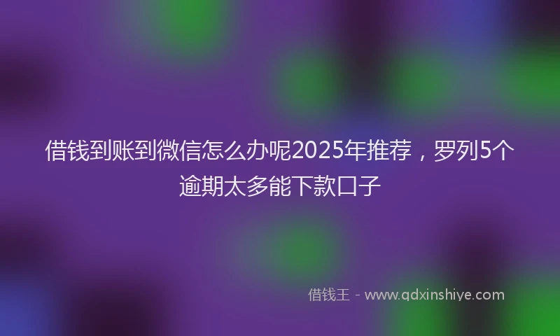 借钱到账到微信怎么办呢2025年推荐，罗列5个逾期太多能下款口子