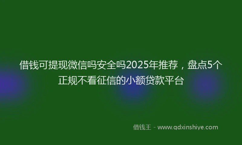 借钱可提现微信吗安全吗2025年推荐，盘点5个正规不看征信的小额贷款平台