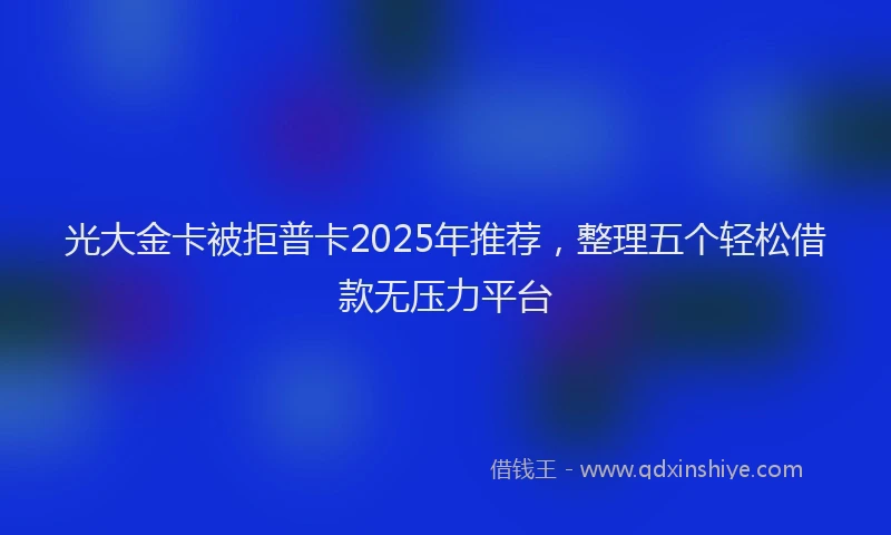 光大金卡被拒普卡2025年推荐，整理五个轻松借款无压力平台