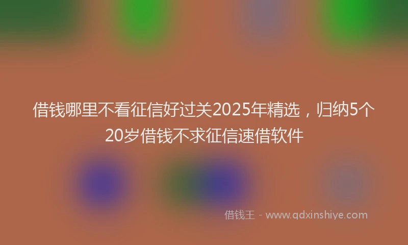 借钱哪里不看征信好过关2025年精选，归纳5个20岁借钱不求征信速借软件