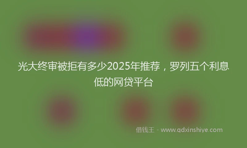 光大终审被拒有多少2025年推荐，罗列五个利息低的网贷平台