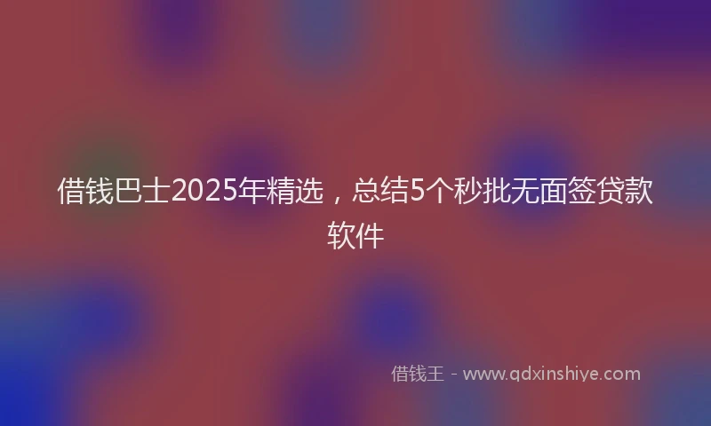 借钱巴士2025年精选，总结5个秒批无面签贷款软件