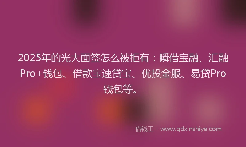 2025年的光大面签怎么被拒有：瞬借宝融、汇融Pro+钱包、借款宝速贷宝、优投金服、易贷Pro钱包等。