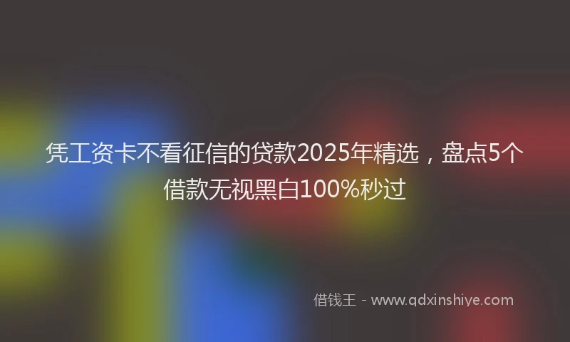 凭工资卡不看征信的贷款2025年精选，盘点5个借款无视黑白100%秒过