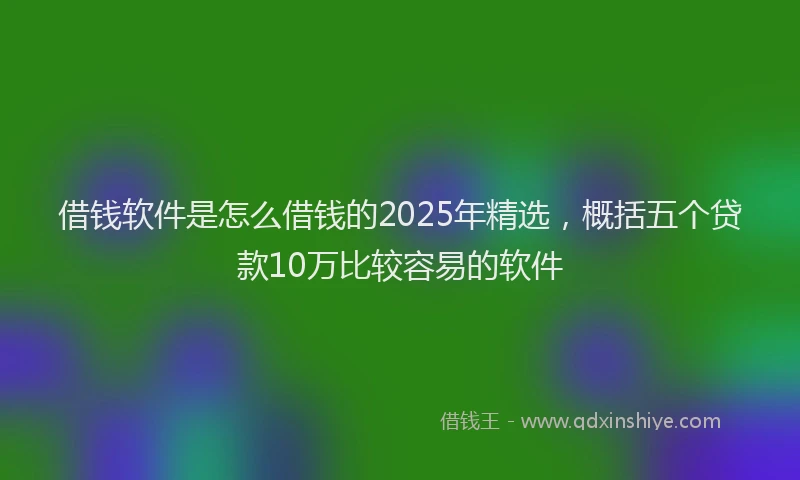 借钱软件是怎么借钱的2025年精选，概括五个贷款10万比较容易的软件